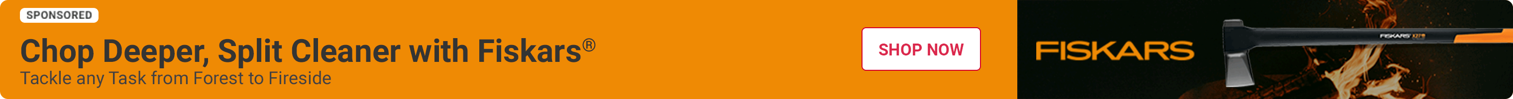 Advertisement for Fiskars: Chop Deeper, Split Cleaner with Fiskars. Shop Now.