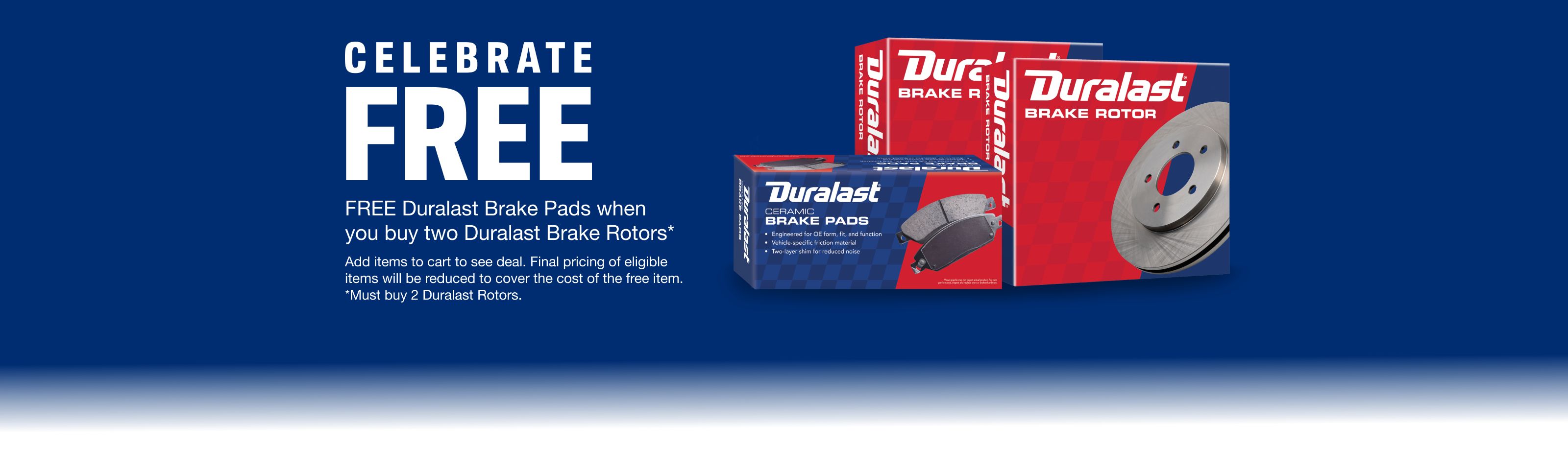 CELEBRATE FREE Duralast Brake Pads when you buy two Duralast Brake Rotors. add items to cart to see deal. Final pricing of eligible items will be reduced to cover the cost of the free item. 