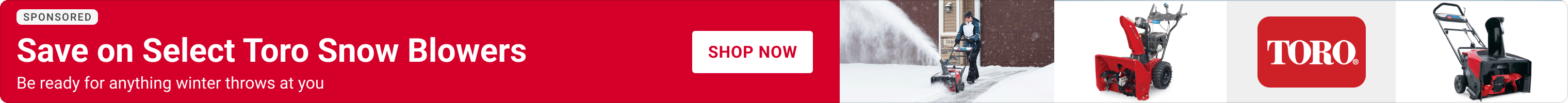Advertisement for Toro: Save on Select Toro Snow Blowers. Be ready for anything winter throws at you. Shop Now.