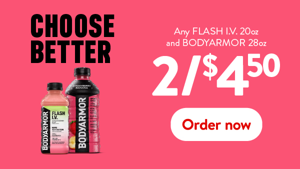 Any FLASH IV 20oz and Bodyarmor 28oz 2 for $4.50. order now