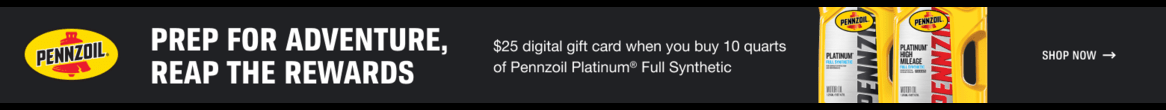 Advertisement for Pennzoil: Prep for adventure, reap the rewards. 25 dollar digital gift card when you purchase 10 quarts of Pennzoil Platinum Full Synthetic motor oil. Learn more